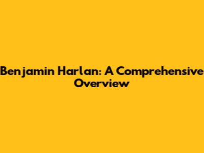 Benjamin Harlan: A Comprehensive Overview