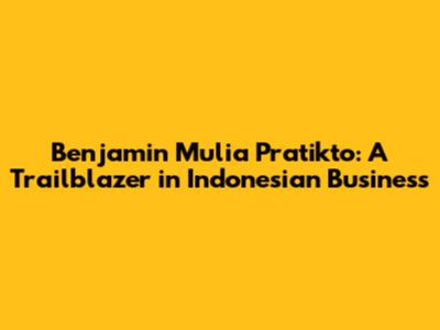 Benjamin Mulia Pratikto: A Trailblazer in Indonesian Business