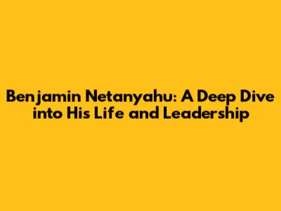 Benjamin Netanyahu: A Deep Dive into His Life and Leadership