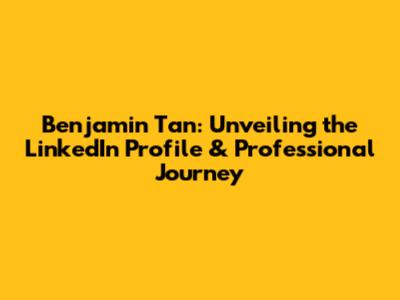 Benjamin Tan: Unveiling the LinkedIn Profile & Professional Journey