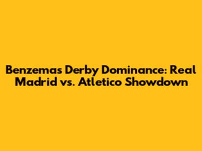 Benzema's Derby Dominance: Real Madrid vs. Atletico Showdown