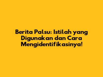 Berita Palsu: Istilah yang Digunakan dan Cara Mengidentifikasinya!