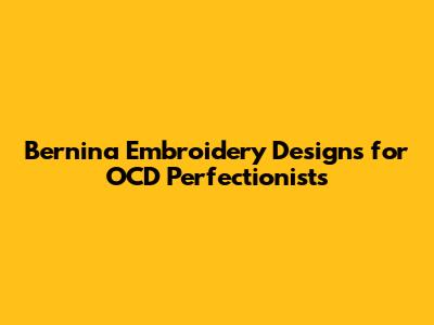 Bernina Embroidery Designs for OCD Perfectionists