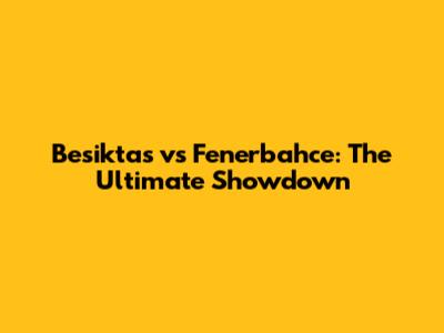 Besiktas vs Fenerbahce: The Ultimate Showdown