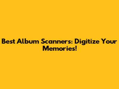 Best Album Scanners: Digitize Your Memories!