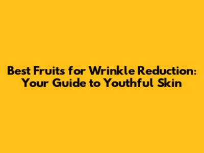 Best Fruits for Wrinkle Reduction: Your Guide to Youthful Skin