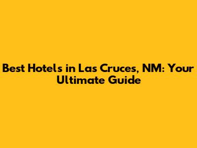 Best Hotels in Las Cruces, NM: Your Ultimate Guide