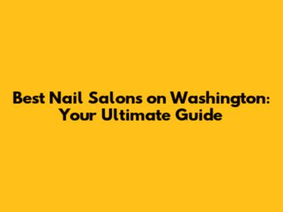 Best Nail Salons on Washington: Your Ultimate Guide