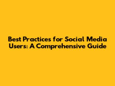 Best Practices for Social Media Users: A Comprehensive Guide