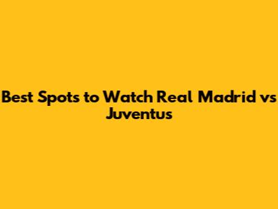 Best Spots to Watch Real Madrid vs Juventus