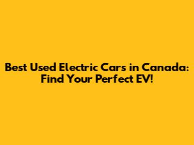 Best Used Electric Cars in Canada: Find Your Perfect EV!