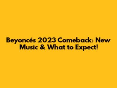 Beyoncé's 2023 Comeback: New Music & What to Expect!