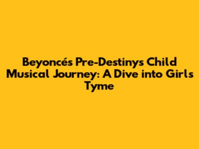 Beyoncé's Pre-Destiny's Child Musical Journey: A Dive into Girl's Tyme