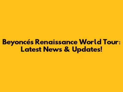 Beyoncé's Renaissance World Tour: Latest News & Updates!