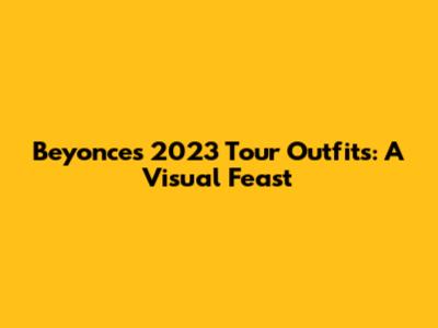 Beyonce's 2023 Tour Outfits: A Visual Feast