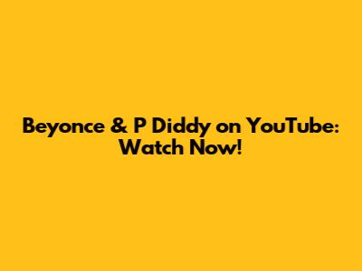 Beyonce & P Diddy on YouTube: Watch Now!