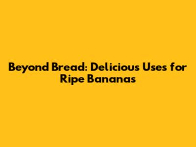 Beyond Bread: Delicious Uses for Ripe Bananas