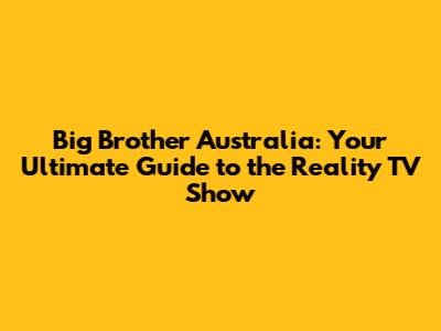 Big Brother Australia: Your Ultimate Guide to the Reality TV Show
