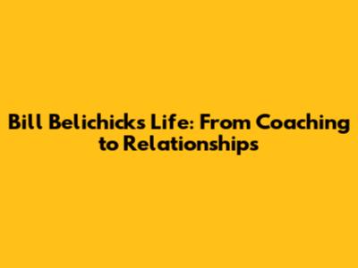 Bill Belichick's Life: From Coaching to Relationships