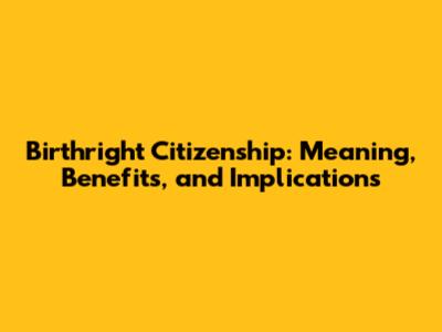 Birthright Citizenship: Meaning, Benefits, and Implications