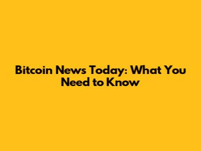 Bitcoin News Today: What You Need to Know