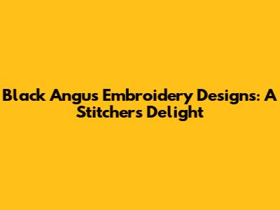 Black Angus Embroidery Designs: A Stitcher's Delight