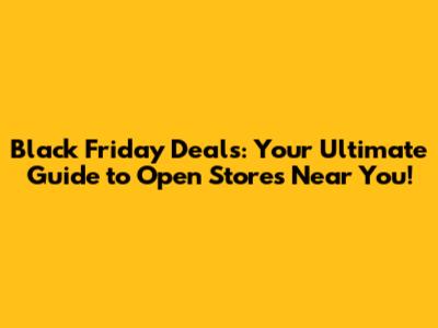 Black Friday Deals: Your Ultimate Guide to Open Stores Near You!