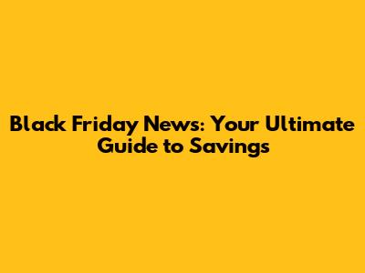 Black Friday News: Your Ultimate Guide to Savings