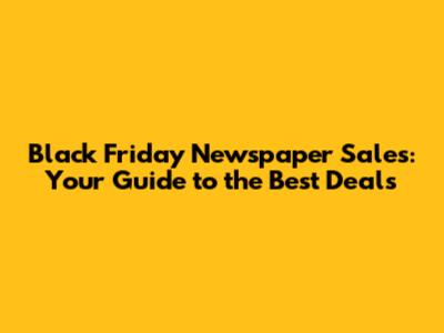 Black Friday Newspaper Sales: Your Guide to the Best Deals