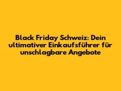 Black Friday Schweiz: Dein ultimativer Einkaufsführer für unschlagbare Angebote