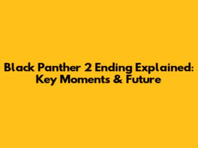 Black Panther 2 Ending Explained: Key Moments & Future