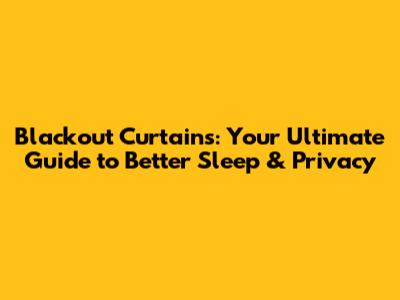 Blackout Curtains: Your Ultimate Guide to Better Sleep & Privacy