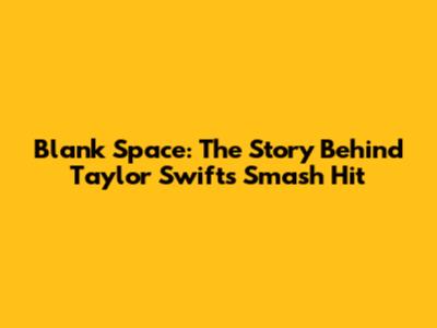 Blank Space: The Story Behind Taylor Swift's Smash Hit