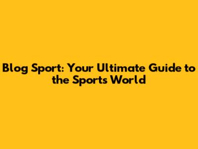 Blog Sport: Your Ultimate Guide to the Sports World