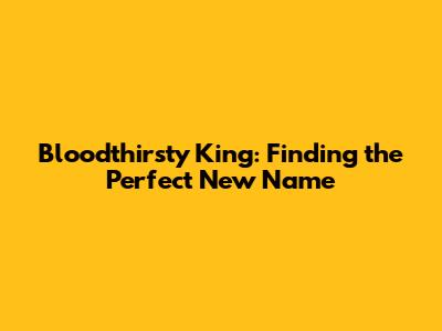Bloodthirsty King: Finding the Perfect New Name