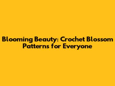 Blooming Beauty: Crochet Blossom Patterns for Everyone