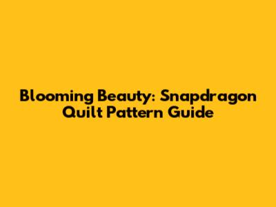 Blooming Beauty: Snapdragon Quilt Pattern Guide