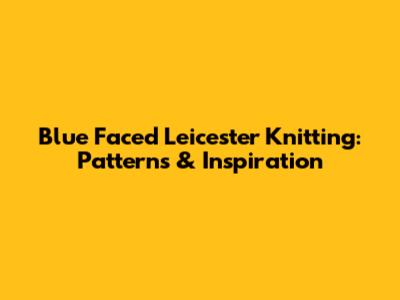 Blue Faced Leicester Knitting: Patterns & Inspiration