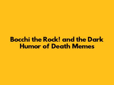 Bocchi the Rock! and the Dark Humor of Death Memes