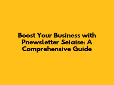Boost Your Business with Pnewsletter Seiaise: A Comprehensive Guide