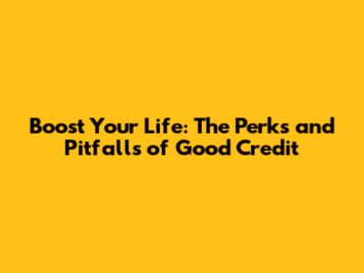 Boost Your Life: The Perks and Pitfalls of Good Credit