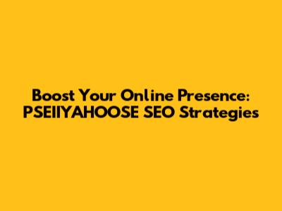 Boost Your Online Presence: PSEIIYAHOOSE SEO Strategies