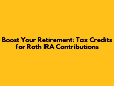 Boost Your Retirement: Tax Credits for Roth IRA Contributions