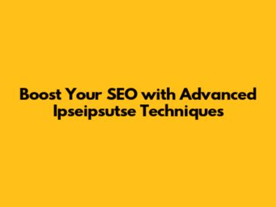 Boost Your SEO with Advanced Ipseipsutse Techniques