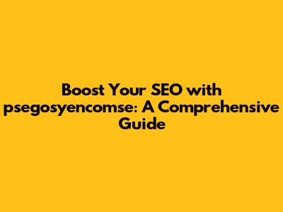 Boost Your SEO with psegosyencomse: A Comprehensive Guide
