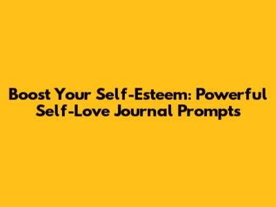 Boost Your Self-Esteem: Powerful Self-Love Journal Prompts