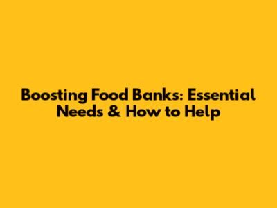 Boosting Food Banks: Essential Needs & How to Help