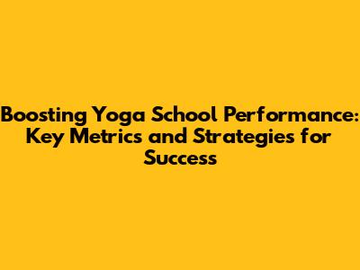 Boosting Yoga School Performance: Key Metrics and Strategies for Success