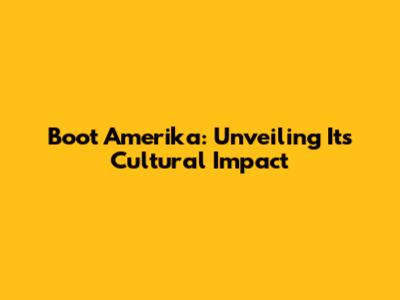 Boot Amerika: Unveiling Its Cultural Impact