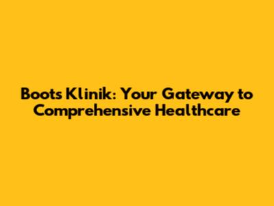 Boots Klinik: Your Gateway to Comprehensive Healthcare